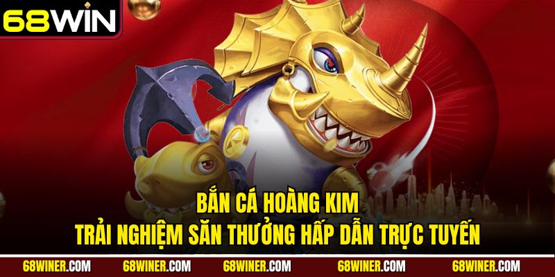 Bắn cá hoàng kim và trải nghiệm săn thưởng trực tuyến hấp dẫn tại 68win